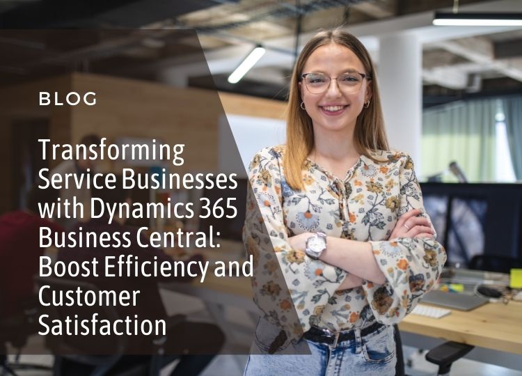 Transforming Service Businesses with Dynamics 365 Business Central: Boost Efficiency and Customer Satisfaction