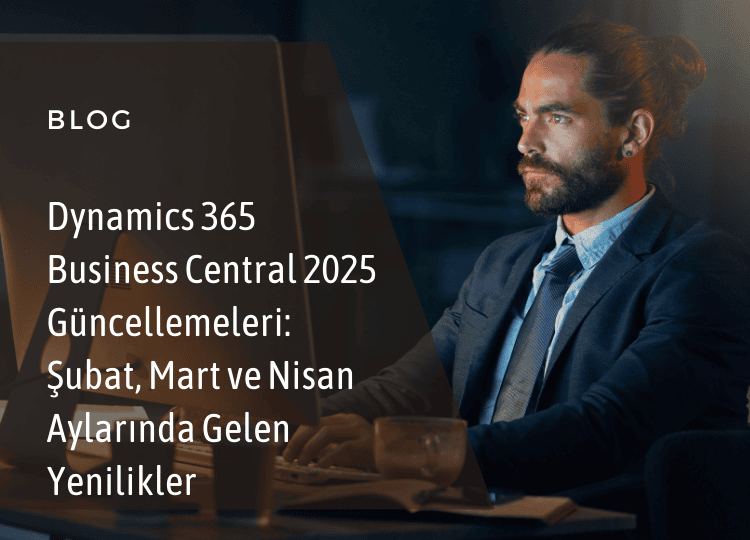 Dynamics 365 Business Central 2025 Güncellemeleri Şubat, Mart ve Nisan Aylarında Gelen Yenilikler