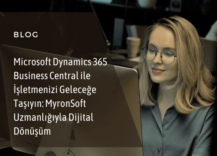 Microsoft Dynamics 365 Business Central ile İşletmenizi Geleceğe Taşıyın: MyronSoft Uzmanlığıyla Dijital Dönüşüm